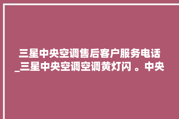 三星中央空调售后客户服务电话_三星中央空调空调黄灯闪 。中央空调