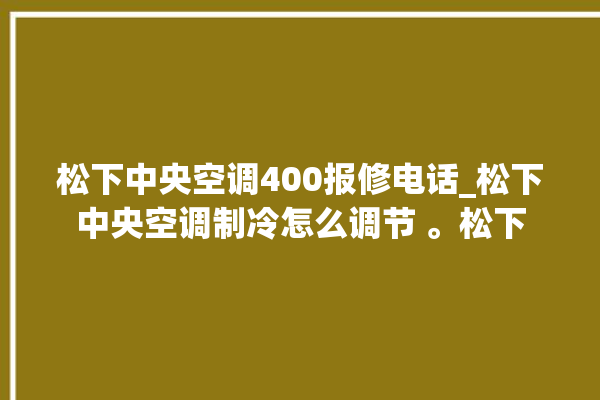 松下中央空调400报修电话_松下中央空调制冷怎么调节 。松下