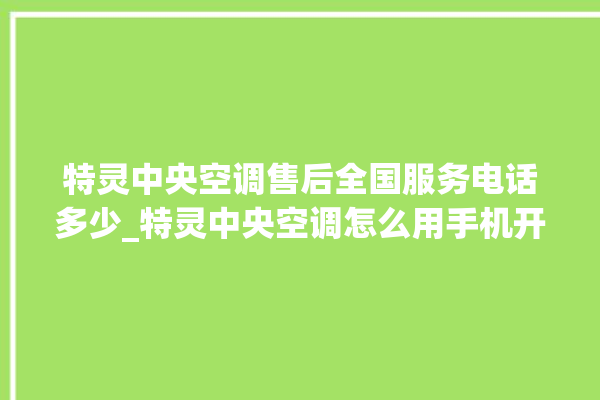 特灵中央空调售后全国服务电话多少_特灵中央空调怎么用手机开空调 。中央空调