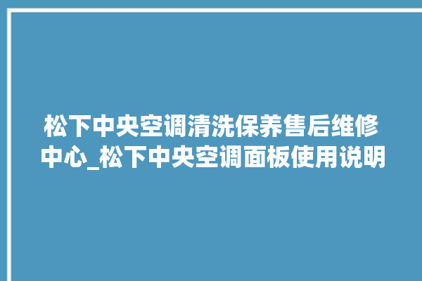 松下中央空调清洗保养售后维修中心_松下中央空调面板使用说明 。中央空调