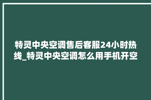 特灵中央空调售后客服24小时热线_特灵中央空调怎么用手机开空调 。中央空调