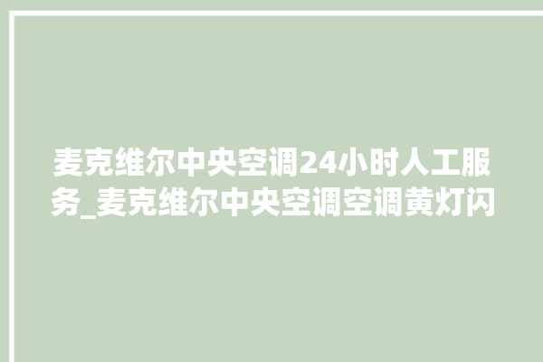 麦克维尔中央空调24小时人工服务_麦克维尔中央空调空调黄灯闪 。麦克