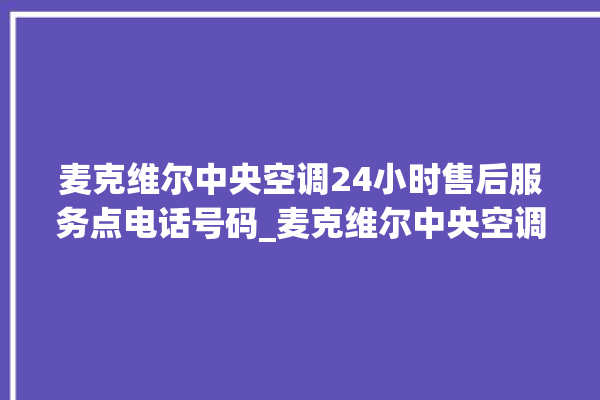 麦克维尔中央空调24小时售后服务点电话号码_麦克维尔中央空调空调黄灯闪 。麦克