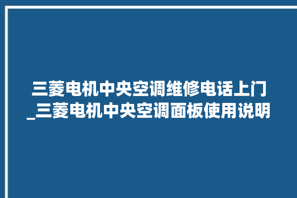 三菱电机中央空调维修电话上门_三菱电机中央空调面板使用说明 。中央空调