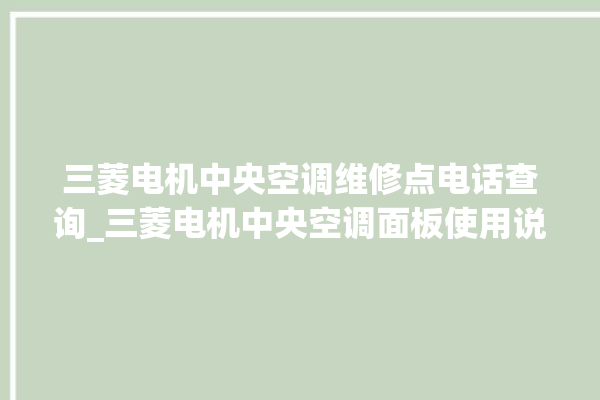 三菱电机中央空调维修点电话查询_三菱电机中央空调面板使用说明 。中央空调