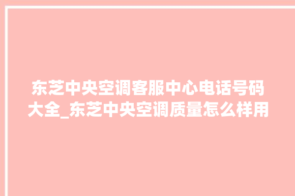 东芝中央空调客服中心电话号码大全_东芝中央空调质量怎么样用的久吗 。东芝