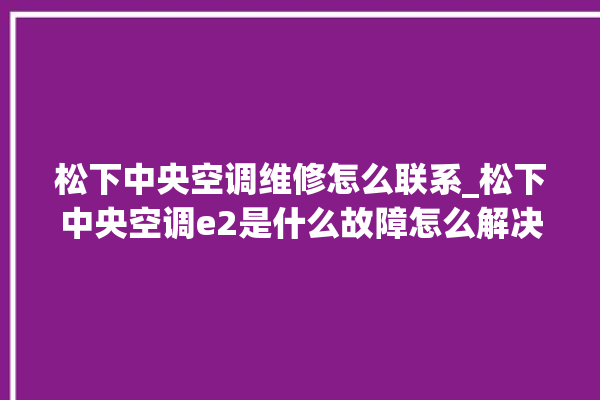 松下中央空调维修怎么联系_松下中央空调e2是什么故障怎么解决 。中央空调