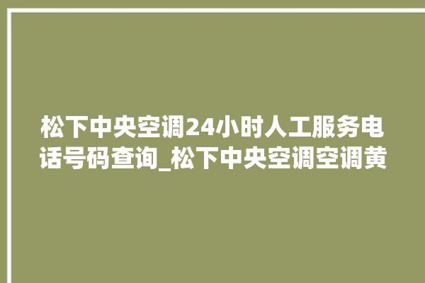 松下中央空调24小时人工服务电话号码查询_松下中央空调空调黄灯闪 。中央空调