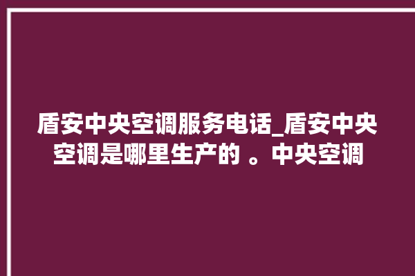 盾安中央空调服务电话_盾安中央空调是哪里生产的 。中央空调