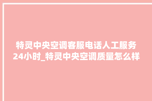 特灵中央空调客服电话人工服务24小时_特灵中央空调质量怎么样用的久吗 。中央空调