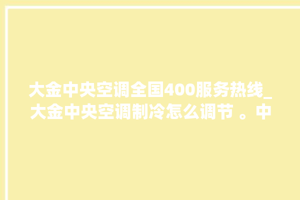 大金中央空调全国400服务热线_大金中央空调制冷怎么调节 。中央空调