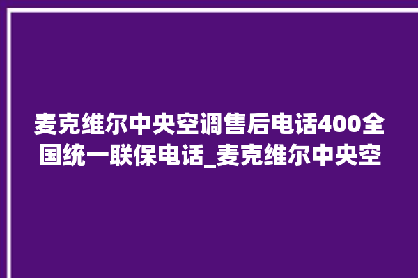 麦克维尔中央空调售后电话400全国统一联保电话_麦克维尔中央空调怎么用手机开空调 。麦克