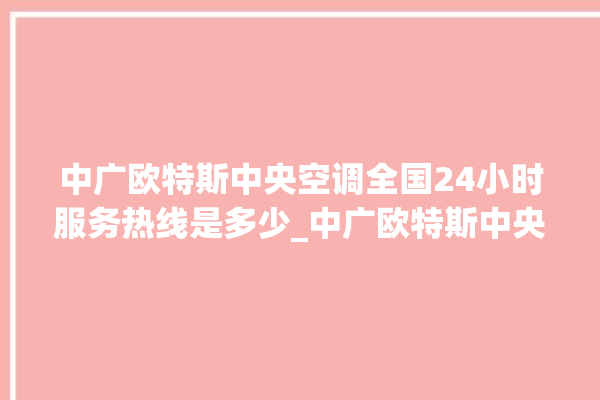 中广欧特斯中央空调全国24小时服务热线是多少_中广欧特斯中央空调质量怎么样用的久吗 。中央空调