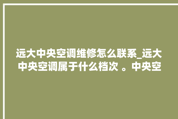 远大中央空调维修怎么联系_远大中央空调属于什么档次 。中央空调