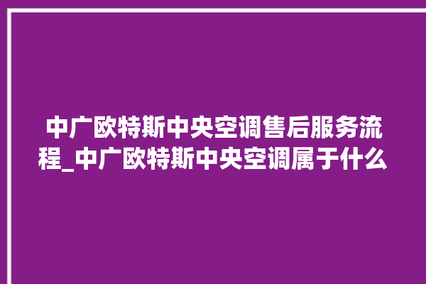 中广欧特斯中央空调售后服务流程_中广欧特斯中央空调属于什么档次 。中央空调