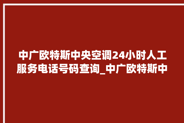 中广欧特斯中央空调24小时人工服务电话号码查询_中广欧特斯中央空调e2是什么故障怎么解决 。中央空调