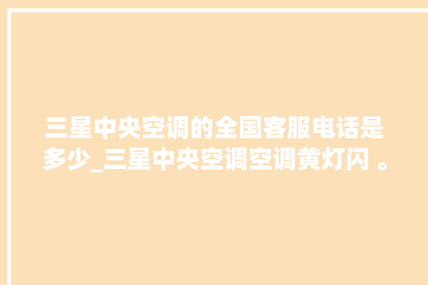 三星中央空调的全国客服电话是多少_三星中央空调空调黄灯闪 。中央空调