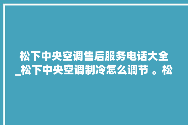 松下中央空调售后服务电话大全_松下中央空调制冷怎么调节 。松下