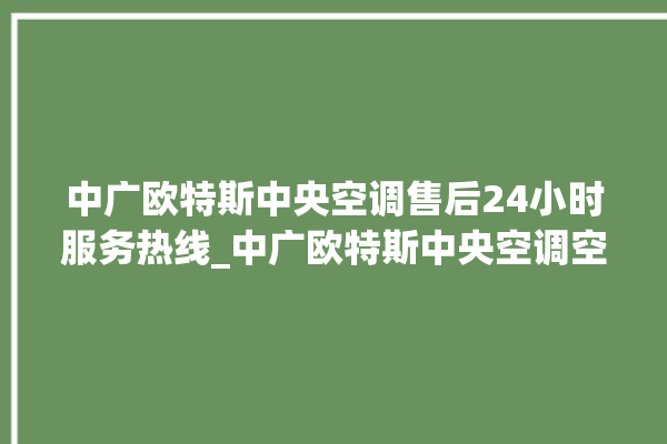 中广欧特斯中央空调售后24小时服务热线_中广欧特斯中央空调空调黄灯闪 。中央空调