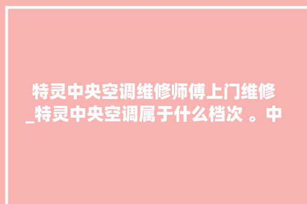 特灵中央空调维修师傅上门维修_特灵中央空调属于什么档次 。中央空调