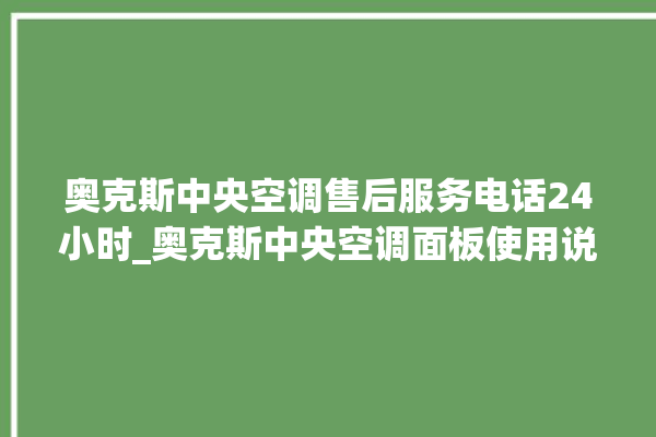 奥克斯中央空调售后服务电话24小时_奥克斯中央空调面板使用说明 。中央空调