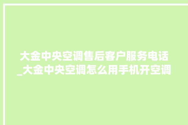 大金中央空调售后客户服务电话_大金中央空调怎么用手机开空调 。中央空调