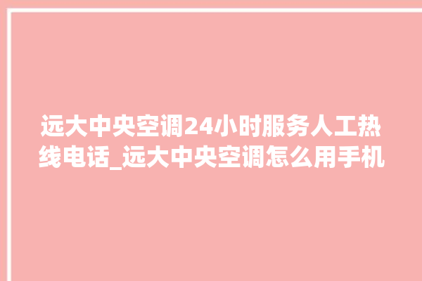 远大中央空调24小时服务人工热线电话_远大中央空调怎么用手机开空调 。中央空调