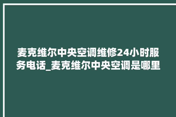 麦克维尔中央空调维修24小时服务电话_麦克维尔中央空调是哪里生产的 。麦克