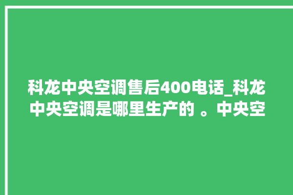 科龙中央空调售后400电话_科龙中央空调是哪里生产的 。中央空调