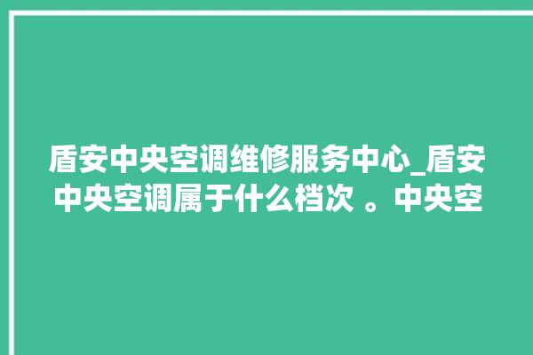 盾安中央空调维修服务中心_盾安中央空调属于什么档次 。中央空调