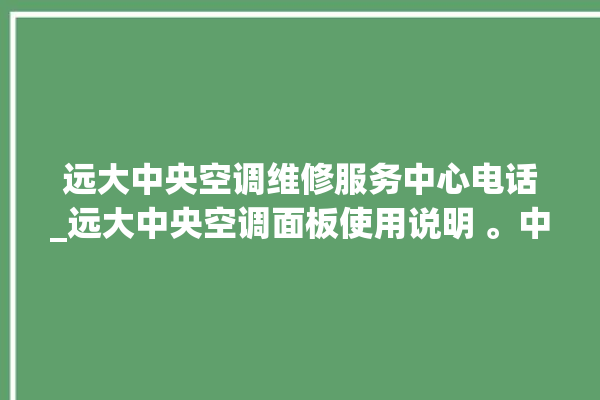 远大中央空调维修服务中心电话_远大中央空调面板使用说明 。中央空调