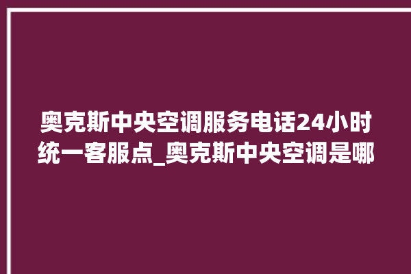 奥克斯中央空调服务电话24小时统一客服点_奥克斯中央空调是哪里生产的 。中央空调