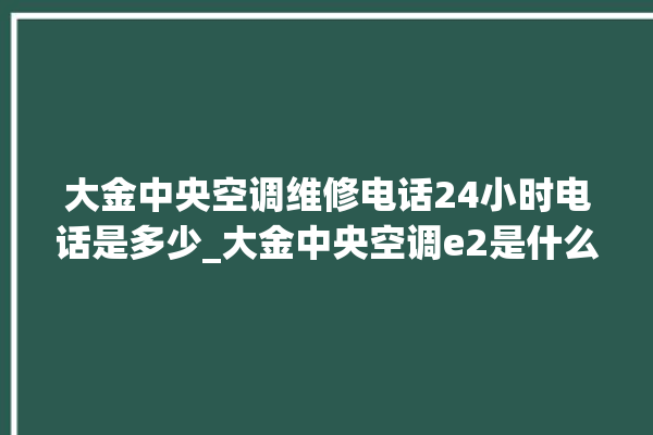 大金中央空调维修电话24小时电话是多少_大金中央空调e2是什么故障怎么解决 。中央空调