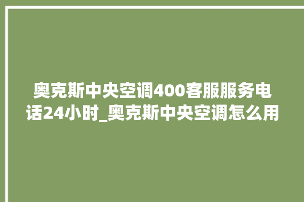 奥克斯中央空调400客服服务电话24小时_奥克斯中央空调怎么用手机开空调 。中央空调