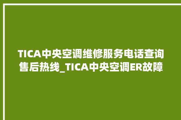 TICA中央空调维修服务电话查询售后热线_TICA中央空调ER故障代码 。中央空调