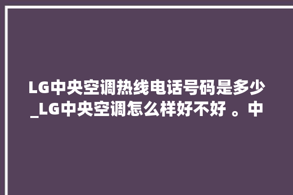 LG中央空调热线电话号码是多少_LG中央空调怎么样好不好 。中央空调