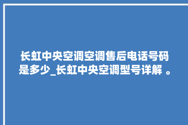 长虹中央空调空调售后电话号码是多少_长虹中央空调型号详解 。长虹