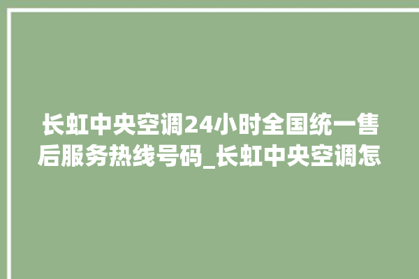 长虹中央空调24小时全国统一售后服务热线号码_长虹中央空调怎么样好不好 。长虹