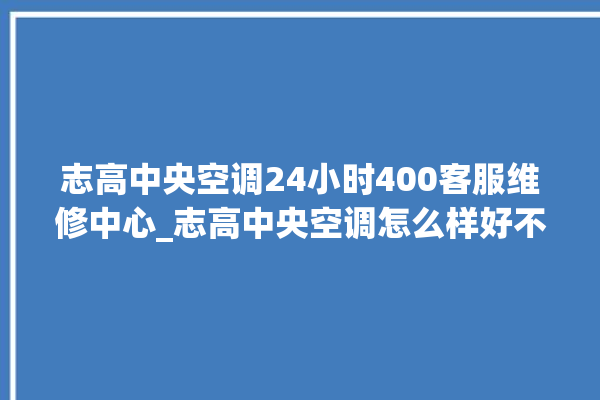 志高中央空调24小时400客服维修中心_志高中央空调怎么样好不好 。中央空调