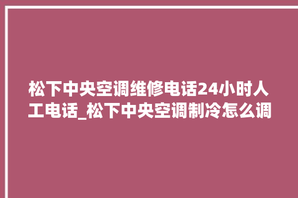 松下中央空调维修电话24小时人工电话_松下中央空调制冷怎么调节 。松下