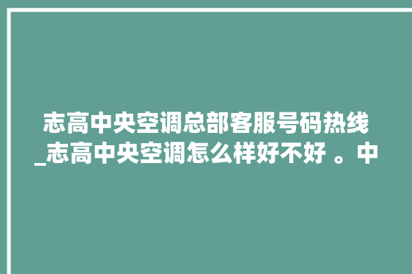 志高中央空调总部客服号码热线_志高中央空调怎么样好不好 。中央空调