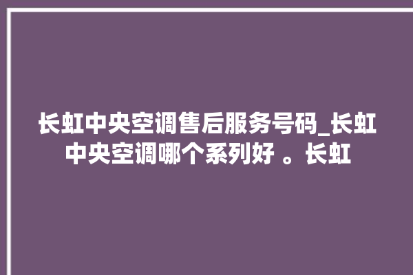 长虹中央空调售后服务号码_长虹中央空调哪个系列好 。长虹