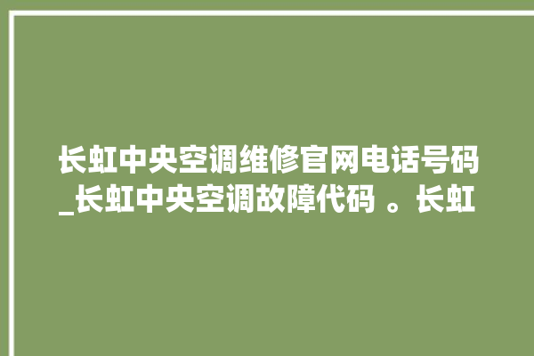 长虹中央空调维修官网电话号码_长虹中央空调故障代码 。长虹