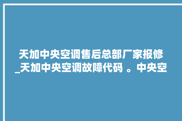 天加中央空调售后总部厂家报修_天加中央空调故障代码 。中央空调