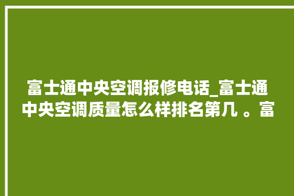 富士通中央空调报修电话_富士通中央空调质量怎么样排名第几 。富士通