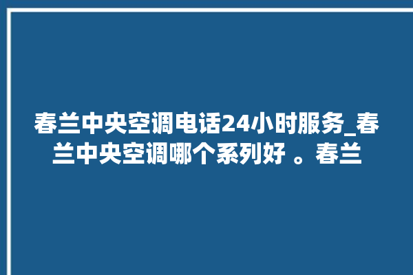 春兰中央空调电话24小时服务_春兰中央空调哪个系列好 。春兰