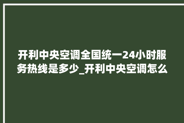 开利中央空调全国统一24小时服务热线是多少_开利中央空调怎么样好不好 。中央空调