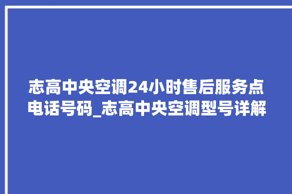 志高中央空调24小时售后服务点电话号码_志高中央空调型号详解 。中央空调