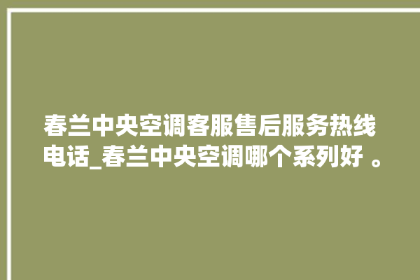 春兰中央空调客服售后服务热线电话_春兰中央空调哪个系列好 。春兰