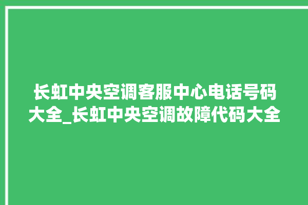 长虹中央空调客服中心电话号码大全_长虹中央空调故障代码大全对照表 。长虹